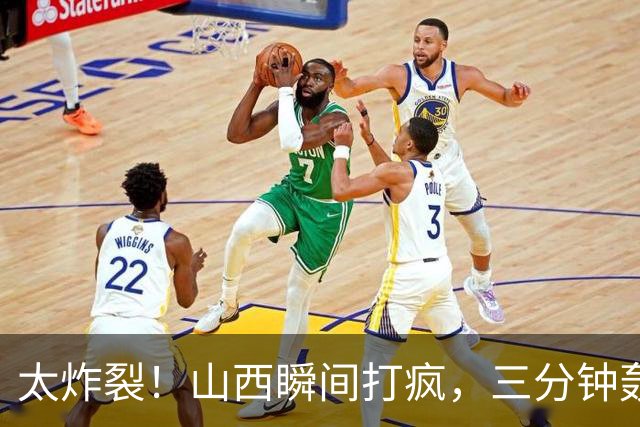 太炸裂！山西瞬间打疯，三分钟轰出14 0攻势完成反超，五人手感火热怎么投怎么进