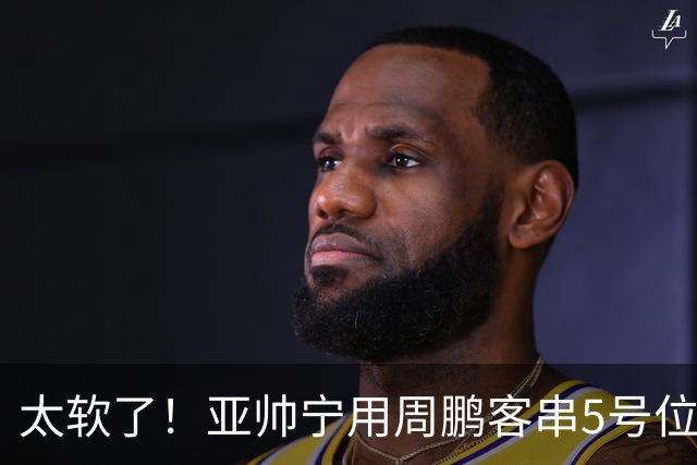 太软了！亚帅宁用周鹏客串5号位也不用他，球迷：杜锋骂你一点不冤