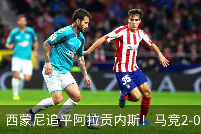 西蒙尼追平阿拉贡内斯！马竞2-0战胜莱万特，西甲历史胜场数并列第一